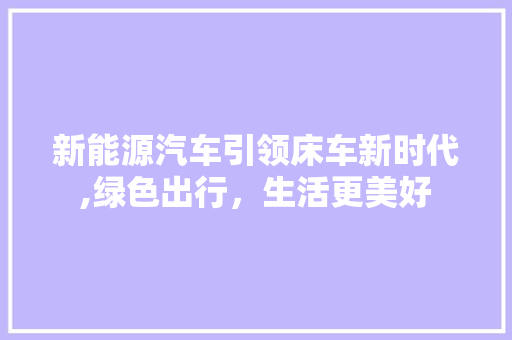 新能源汽车引领床车新时代,绿色出行，生活更美好