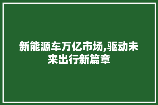 新能源车万亿市场,驱动未来出行新篇章