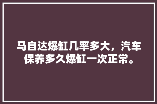 马自达爆缸几率多大，汽车保养多久爆缸一次正常。
